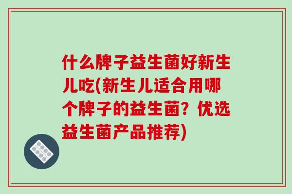 什么牌子益生菌好新生儿吃(新生儿适合用哪个牌子的益生菌？优选益生菌产品推荐)