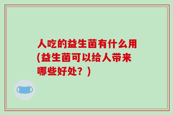 人吃的益生菌有什么用(益生菌可以给人带来哪些好处？)