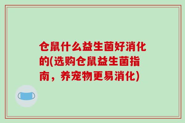 仓鼠什么益生菌好消化的(选购仓鼠益生菌指南，养宠物更易消化)