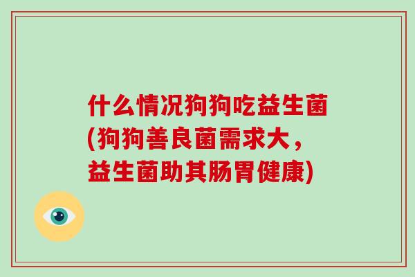 什么情况狗狗吃益生菌(狗狗善良菌需求大，益生菌助其肠胃健康)