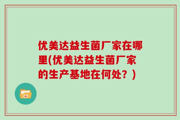 优美达益生菌厂家在哪里(优美达益生菌厂家的生产基地在何处？)