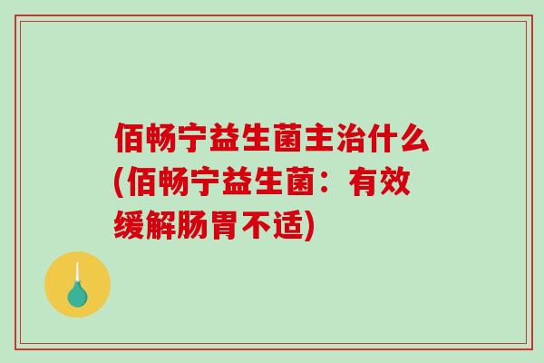 佰畅宁益生菌主治什么(佰畅宁益生菌：有效缓解肠胃不适)