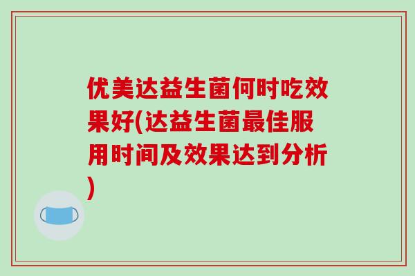优美达益生菌何时吃效果好(达益生菌最佳服用时间及效果达到分析)