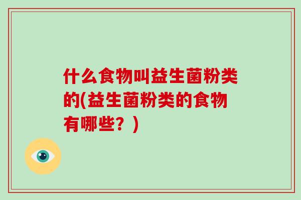 什么食物叫益生菌粉类的(益生菌粉类的食物有哪些？)