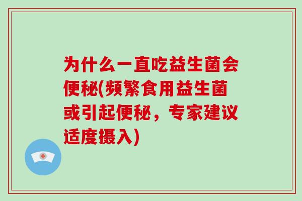 为什么一直吃益生菌会便秘(频繁食用益生菌或引起便秘，专家建议适度摄入)