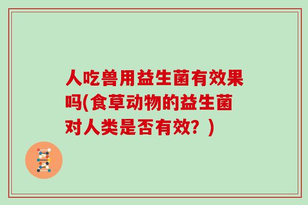 人吃兽用益生菌有效果吗(食草动物的益生菌对人类是否有效？)