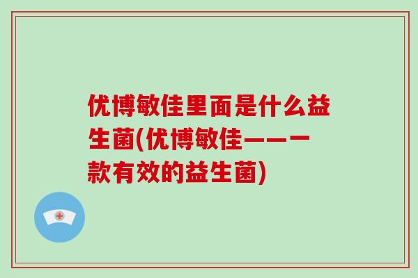 优博敏佳里面是什么益生菌(优博敏佳——一款有效的益生菌)