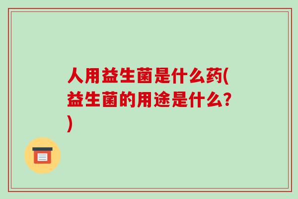 人用益生菌是什么药(益生菌的用途是什么？)