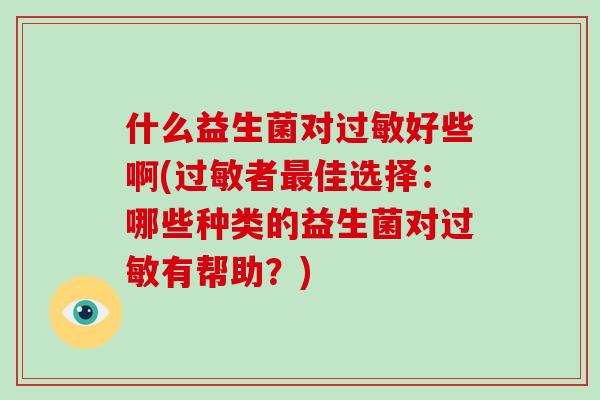 什么益生菌对过敏好些啊(过敏者最佳选择：哪些种类的益生菌对过敏有帮助？)