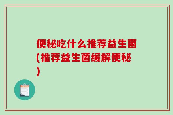 便秘吃什么推荐益生菌(推荐益生菌缓解便秘)