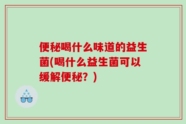 便秘喝什么味道的益生菌(喝什么益生菌可以缓解便秘？)