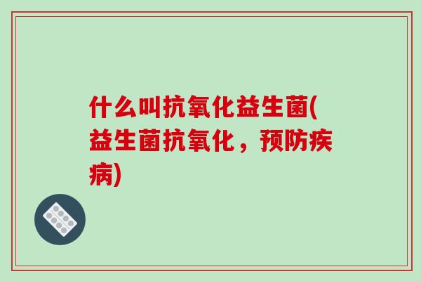 什么叫抗氧化益生菌(益生菌抗氧化，预防疾病)