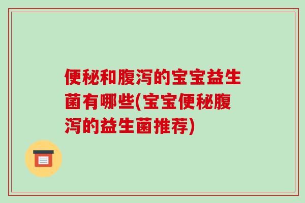 便秘和腹泻的宝宝益生菌有哪些(宝宝便秘腹泻的益生菌推荐)
