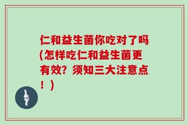 仁和益生菌你吃对了吗(怎样吃仁和益生菌更有效？须知三大注意点！)