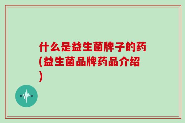 什么是益生菌牌子的药(益生菌品牌药品介绍)