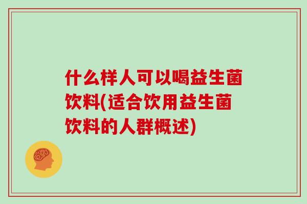 什么样人可以喝益生菌饮料(适合饮用益生菌饮料的人群概述)