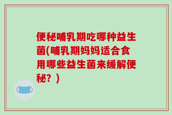 哺乳期吃哪种益生菌(哺乳期妈妈适合食用哪些益生菌来缓解?) 哺乳期吃哪种益生菌(哺乳期妈妈适合食用哪些益生菌来缓解?)