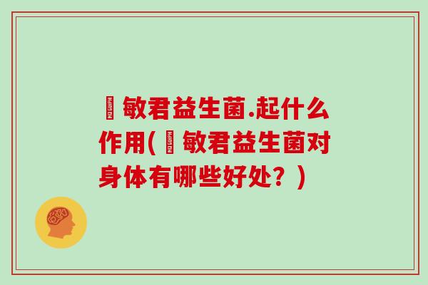 佦敏君益生菌.起什么作用(佦敏君益生菌对身体有哪些好处？)