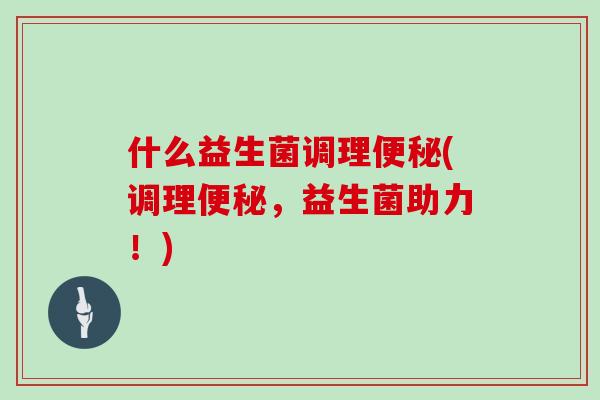 什么益生菌调理便秘(调理便秘，益生菌助力！)
