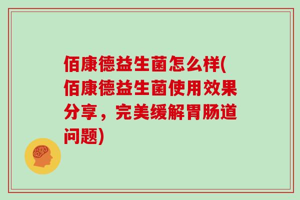 佰康德益生菌怎么样(佰康德益生菌使用效果分享,完美缓解道问题) 佰康德益生菌怎么样(佰康德益生菌使用效果分享,完美缓解道问题)