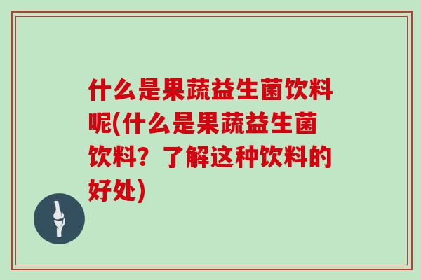 什么是果蔬益生菌饮料呢(什么是果蔬益生菌饮料？了解这种饮料的好处)