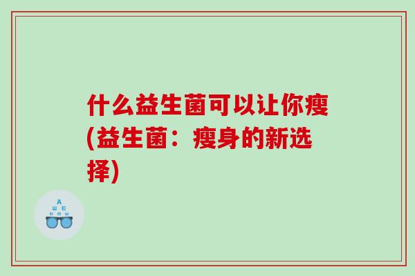 什么益生菌可以让你瘦(益生菌：瘦身的新选择)