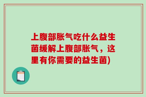 上腹部吃什么益生菌缓解上腹部,这里有你需要的益生菌) 上腹部吃什么益生菌缓解上腹部,这里有你需要的益生菌)