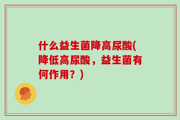 什么益生菌降高尿酸(降低高尿酸，益生菌有何作用？)