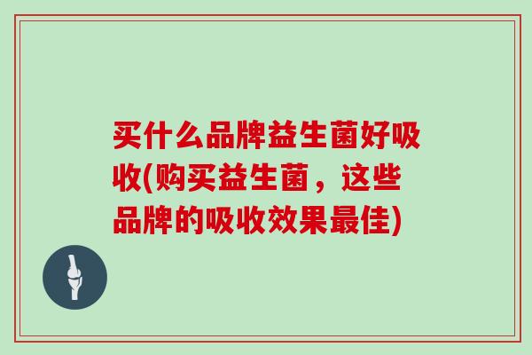 买什么品牌益生菌好吸收(购买益生菌,这些品牌的吸收效果佳) 买什么品牌益生菌好吸收(购买益生菌,这些品牌的吸收效果佳)