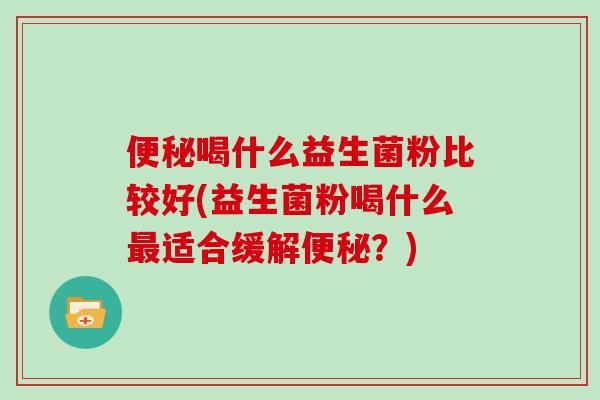便秘喝什么益生菌粉比较好(益生菌粉喝什么最适合缓解便秘？)