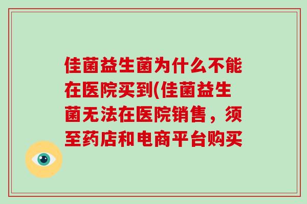 佳菌益生菌为什么不能在医院买到(佳菌益生菌无法在医院销售，须至药店和电商平台购买