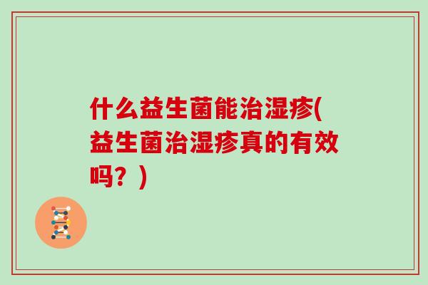 什么益生菌能治湿疹(益生菌治湿疹真的有效吗？)