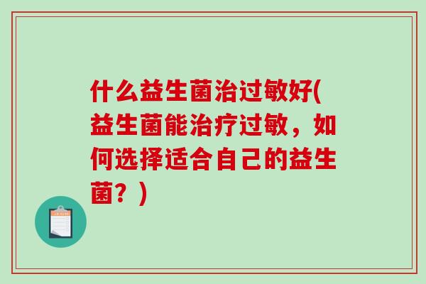 什么益生菌治过敏好(益生菌能治疗过敏，如何选择适合自己的益生菌？)