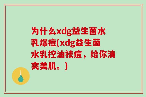 为什么xdg益生菌水乳爆痘(xdg益生菌水乳控油祛痘，给你清爽美肌。)