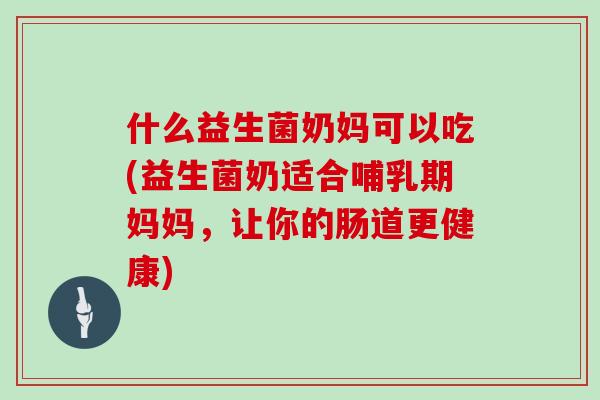 什么益生菌奶妈可以吃(益生菌奶适合哺乳期妈妈，让你的肠道更健康)