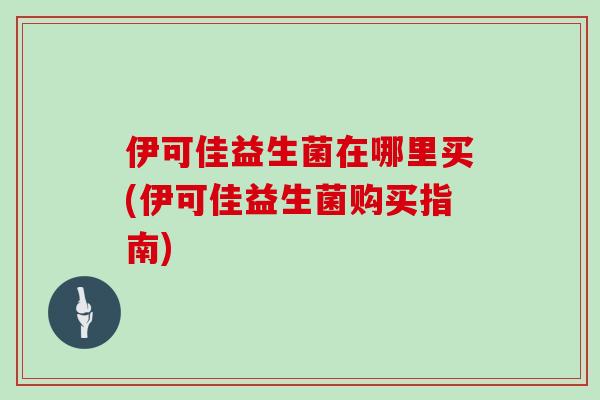 伊可佳益生菌在哪里买(伊可佳益生菌购买指南)
