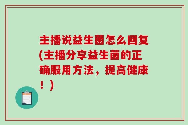 主播说益生菌怎么回复(主播分享益生菌的正确服用方法，提高健康！)