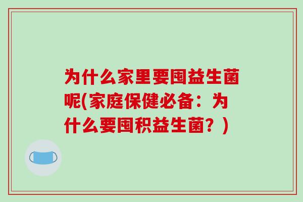 为什么家里要囤益生菌呢(家庭保健必备：为什么要囤积益生菌？)