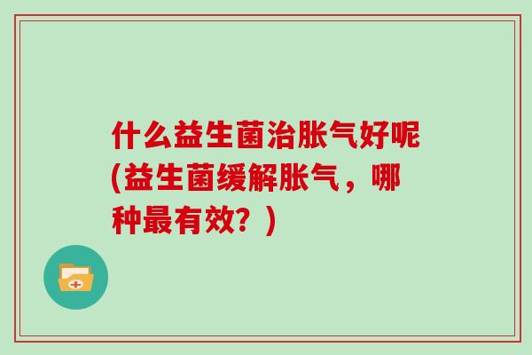 什么益生菌治胀气好呢(益生菌缓解胀气，哪种最有效？)