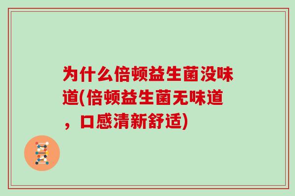 为什么倍顿益生菌没味道(倍顿益生菌无味道，口感清新舒适)