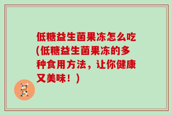 低糖益生菌果冻怎么吃(低糖益生菌果冻的多种食用方法，让你健康又美味！)