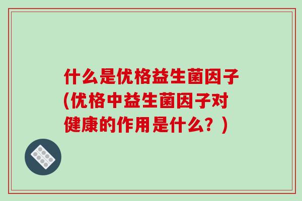 什么是优格益生菌因子(优格中益生菌因子对健康的作用是什么？)