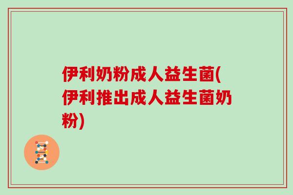 伊利奶粉成人益生菌(伊利推出成人益生菌奶粉)