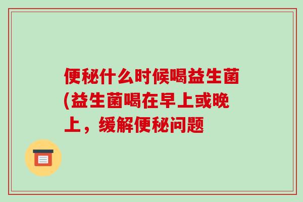 什么时候喝益生菌(益生菌喝在早上或晚上，缓解问题