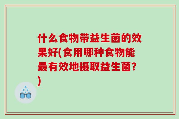 什么食物带益生菌的效果好(食用哪种食物能最有效地摄取益生菌？)