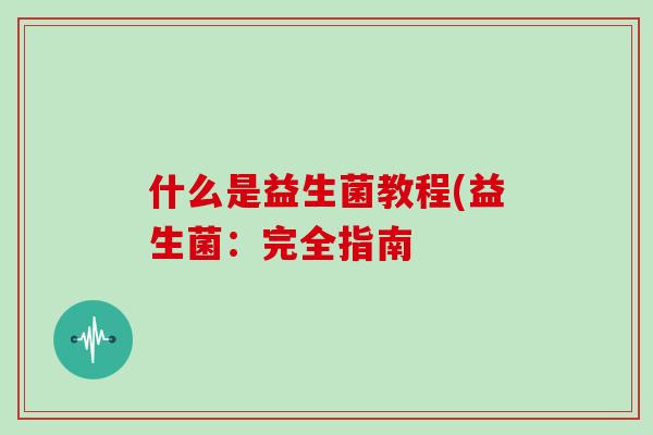 什么是益生菌教程(益生菌：完全指南