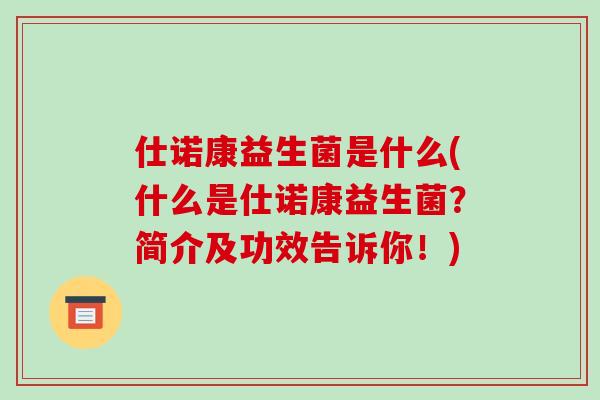 仕诺康益生菌是什么(什么是仕诺康益生菌？简介及功效告诉你！)