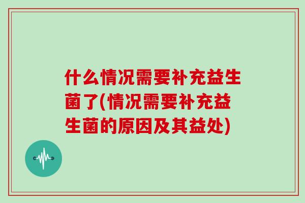 什么情况需要补充益生菌了(情况需要补充益生菌的原因及其益处)