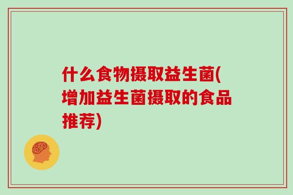 什么食物摄取益生菌(增加益生菌摄取的食品推荐)