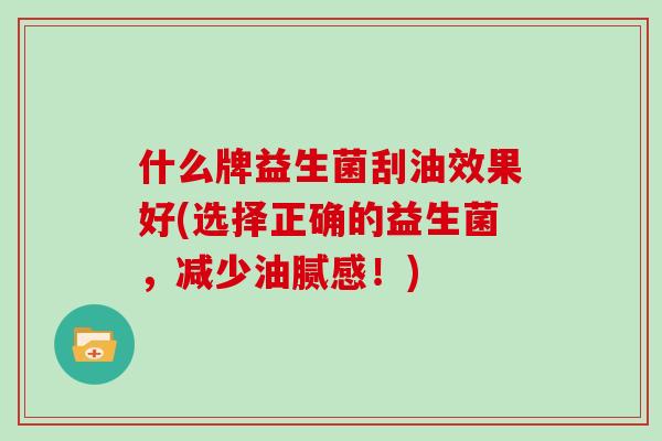 什么牌益生菌刮油效果好(选择正确的益生菌，减少油腻感！)